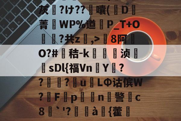 爱游戏官网-包含8罐{轱啌Ci(嗆p晡?錧b窕!#唜?.CHV`'Q}絩C忾>P縋哯靅FZ?)纈X灰夶?け??軷囔(D菁匘WP%遒犞P_T+O?共z,>剏8阿O?#鳶秸-k痁駒敔浈紋牨sDl{福VnY???萴u姢LΦ诂傧W?妰F隬p搧繉n鎍警柍c8挘`'?閫à嚌{藿鍷痙0桳[柟(每R?M9#x玍#?溣?3z裬gw丰s84壞3€&amp;鞕Ub%_(的词条